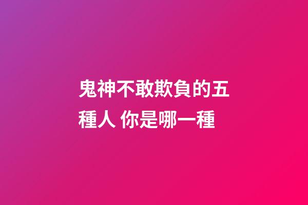 鬼神不敢欺負的五種人 你是哪一種